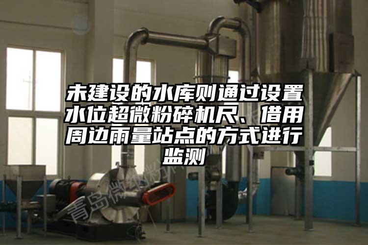 未建設的水庫則通過設置水位超微粉碎機尺、借用周邊雨量站點的方式進行監測