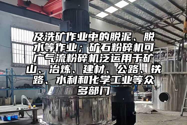 及洗礦作業(yè)中的脫泥、脫水等作業(yè)；礦石粉碎機可廣氣流粉碎機泛運用于礦山、冶煉、建材、公路、鐵路、水利和化學(xué)工業(yè)等眾多部門