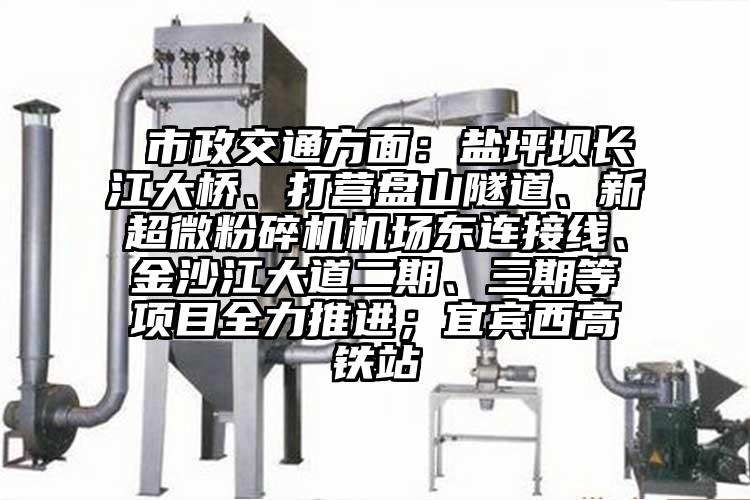  市政交通方面：鹽坪壩長江大橋、打營盤山隧道、新超微粉碎機機場東連接線、金沙江大道二期、三期等項目全力推進；宜賓西高鐵站