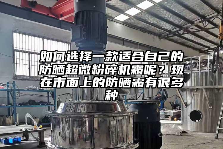 如何選擇一款適合自己的防曬超微粉碎機霜呢？現(xiàn)在市面上的防曬霜有很多種