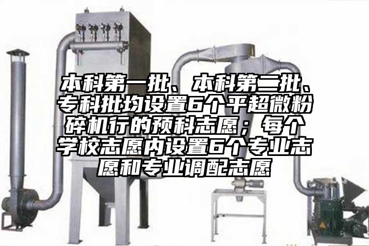 本科第一批、本科第二批、專科批均設(shè)置6個(gè)平超微粉碎機(jī)行的預(yù)科志愿；每個(gè)學(xué)校志愿內(nèi)設(shè)置6個(gè)專業(yè)志愿和專業(yè)調(diào)配志愿