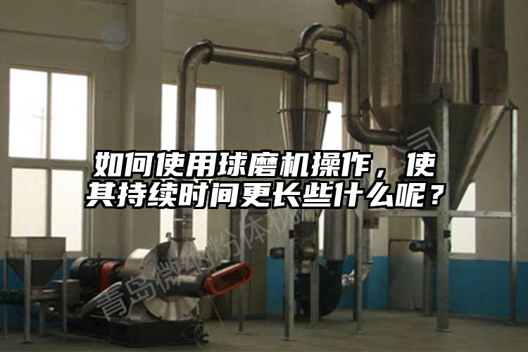 如何使用球磨機操作，使其持續(xù)時間更長些什么呢？