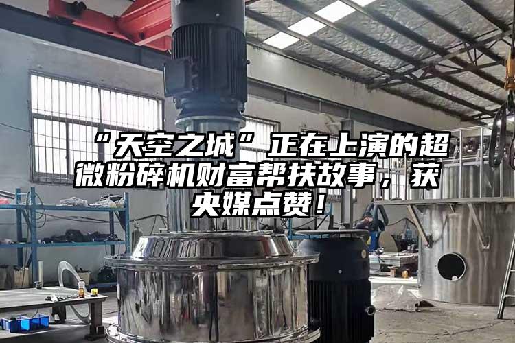 “天空之城”正在上演的超微粉碎機財富幫扶故事，獲央媒點贊！