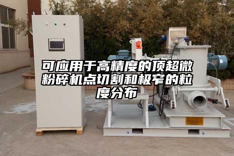 可應用于高精度的頂超微粉碎機點切割和極窄的粒度分布