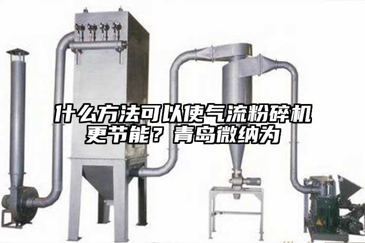 什么方法可以使氣流粉碎機(jī)更節(jié)能？青島微納為